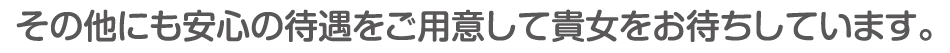 その他にも安心の待遇をご用意して貴女をお待ちしています。