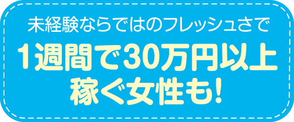 未経験ならではのフレッシュさで1週間に30万円以上稼ぐ女性も！