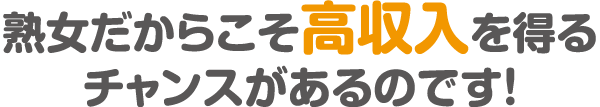 熟女だからこそ高収入を得るチャンスがあるのです！