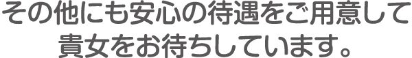 その他にも安心の待遇をご用意して貴女をお待ちしています。