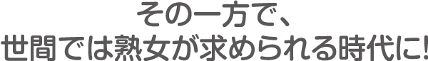 その一方で、世間では熟女が求められる時代に！