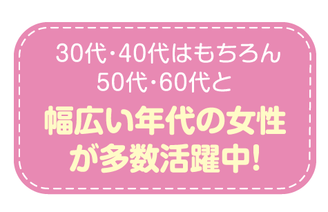 30代・40代はもちろん50代・60代と幅広い年代の女性が多数活躍中！