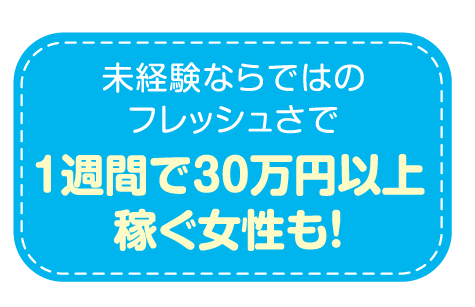 未経験ならではのフレッシュさで1週間に30万円以上稼ぐ女性も！