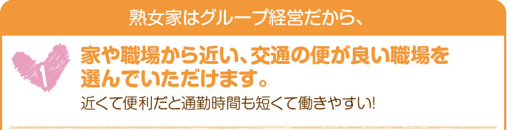 熟女家はグループ経営だから家や職場から近い、交通の便が良い職場を選んでいただけます。