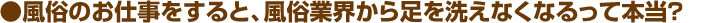 風俗のお仕事をすると、風俗業界から足を洗えなくなるって本当？