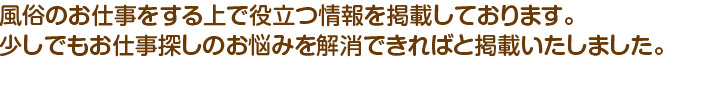 風俗のお仕事をする上で役立つ情報を掲載しております。少しでもお仕事探しのお悩みを解消できればと掲載いたしました。