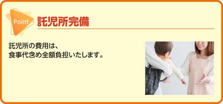 託児所完備　託児所の費用は、食事代含め全額負担いたします。