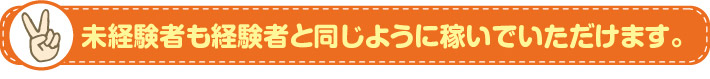 未経験者も経験者と同じように稼いでいただけます。