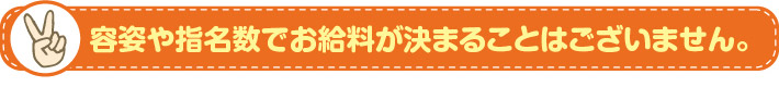 容姿や指名数でお給料が決まることはございません。