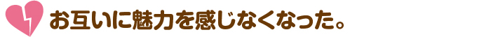 お互いに魅力を感じなくなった。