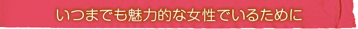 いつまでもこういう女性でいたくありませんか？