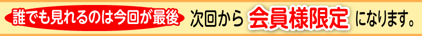 誰でも見れるのは今回が最後　次回から会員様限定になります